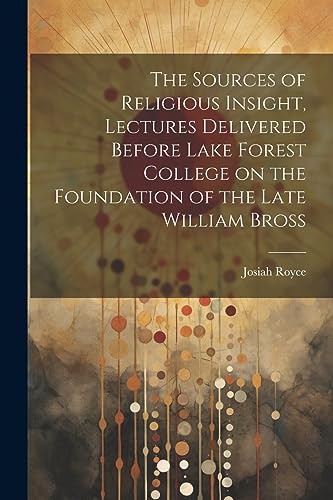 The Sources of Religious Insight, Lectures Delivered Before Lake Forest College on the Foundation of the Late William Bross