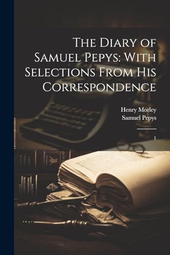 The Diary of Samuel Pepys: With Selections From his Correspondence: 1