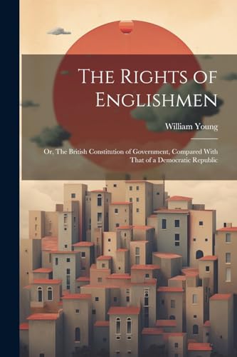 The Rights of Englishmen; or, The British Constitution of Government, Compared With That of a Democratic Republic