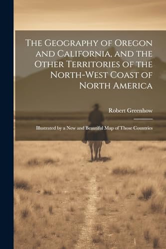 The Geography of Oregon and California, and the Other Territories of the North-west Coast of North America: Illustrated by a new and Beautiful map of