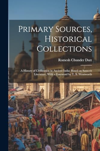 Primary Sources, Historical Collections: A History of Civilization in Ancient India: Based on Sanscrit Literature, With a Foreword by T. S. Wentworth