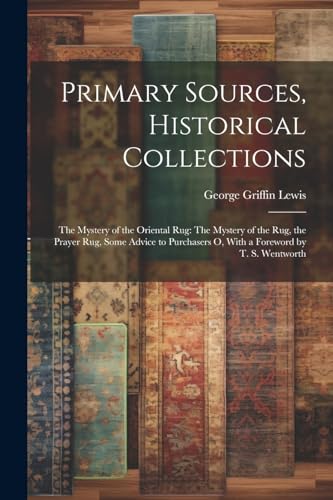 Primary Sources, Historical Collections: The Mystery of the Oriental Rug: The Mystery of the Rug, the Prayer Rug, Some Advice to Purchasers o, With a