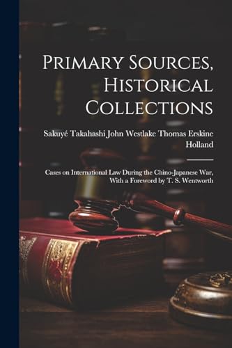 Primary Sources, Historical Collections: Cases on International Law During the Chino-Japanese War, With a Foreword by T. S. Wentworth