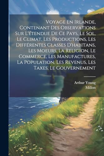 Voyage En Irlande, Contenant Des Observations Sur L'?tendue De Ce Pays, Le Sol, Le Climat, Les Productions, Les Diff?rentes Classes D'habitans, Les Mo