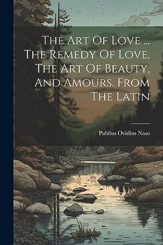 The Art Of Love ... The Remedy Of Love, The Art Of Beauty, And Amours. From The Latin