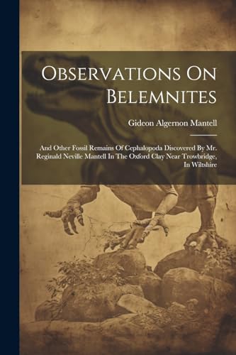 Observations On Belemnites: And Other Fossil Remains Of Cephalopoda Discovered By Mr. Reginald Neville Mantell In The Oxford Clay Near Trowbridge, In