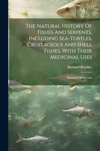 The Natural History Of Fishes And Serpents, Including Sea-turtles, Crustaceous And Shell Fishes, With Their Medicinal Uses: Illustrated With Cuts