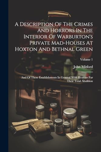 A Description Of The Crimes And Horrors In The Interior Of Warburton's Private Mad-houses At Hoxton And Bethnal Green: And Of These Establishments In