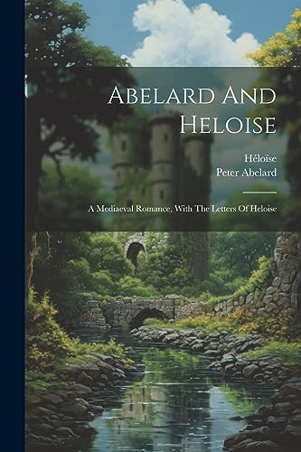 Abelard And Heloise: A Mediaeval Romance, With The Letters Of Heloise