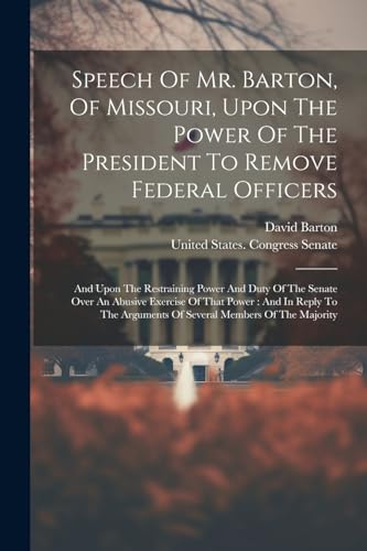 Speech Of Mr. Barton, Of Missouri, Upon The Power Of The President To Remove Federal Officers: And Upon The Restraining Power And Duty Of The Senate O