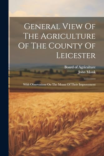 General View Of The Agriculture Of The County Of Leicester: With Observations On The Means Of Their Improvement