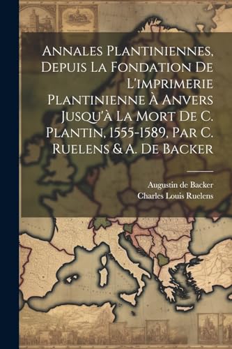 Annales Plantiniennes, Depuis La Fondation De L'imprimerie Plantinienne ? Anvers Jusqu'? La Mort De C. Plantin, 1555-1589, Par C. Ruelens & A. De Back