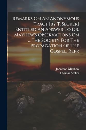 Remarks On An Anonymous Tract [by T. Secker] Entitled An Answer To Dr. Mayhew's Observations On ... The Society For The Propagation Of The Gospel. Rep