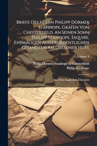 Briefe Des Herrn Philipp Dormer Stanhope, Grafen Von Chesterfield, An Seinen Sohn Philipp Stanhope, Esquire, Ehemaligen Au?erordentlichen Gesandten Am