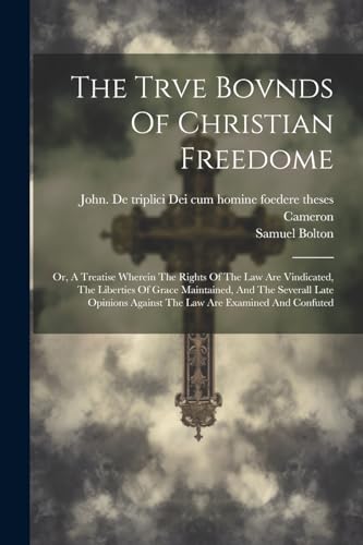 The Trve Bovnds Of Christian Freedome; Or, A Treatise Wherein The Rights Of The Law Are Vindicated, The Liberties Of Grace Maintained, And The Several