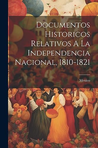 Documentos Historicos Relativos A La Independencia Nacional, 1810-1821