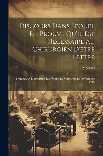 Discours Dans Lequel En Prouve Qu'il Est Necessaire Au Chirurgien D'etre Lettre: Prononce A L'ouverture Des Ecoles De Chirurgie Le 29 Octobre 1743