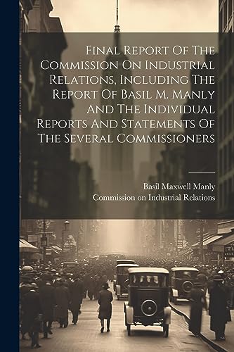 Final Report Of The Commission On Industrial Relations, Including The Report Of Basil M. Manly And The Individual Reports And Statements Of The Severa