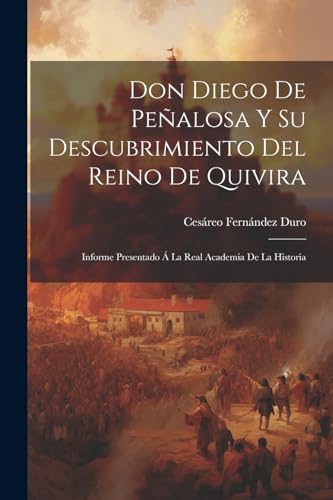 Don Diego De Pe?alosa Y Su Descubrimiento Del Reino De Quivira: Informe Presentado ? La Real Academia De La Historia