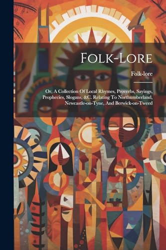 Folk-lore: Or, A Collection Of Local Rhymes, Proverbs, Sayings, Prophecies, Slogans, &c. Relating To Northumberland, Newcastle-on-tyne, And Berwick-on