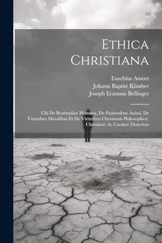 Ethica Christiana: Ubi De Beatitudine Humana, De Passionibus Animi, De Virtutibus Moralibus Et De Virtutibus Christianis Philosophic?, Christian? Ac C