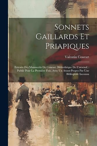 Sonnets Gaillards Et Priapiques: Extraits Des Manuscrits De Conrart (biblioth?que De L'arsenal) : Publi? Pour La Premi?re Fois, Avec Un Avant-propos P