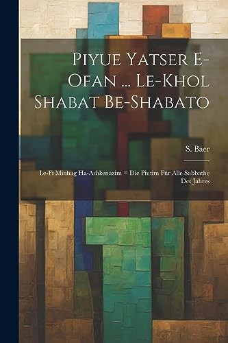 Piyue Yatser E-ofan ... Le-khol Shabat Be-shabato: Le-fi Minhag Ha-ashkenazim = Die Piutim F?r Alle Sabbathe Des Jahres