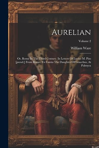 Aurelian: Or, Rome In The Third Century. In Letters Of Lucius M. Piso [pseud.] From Rome, To Fausta The Daughter Of Gracchus, At Palmyra; Volume 2