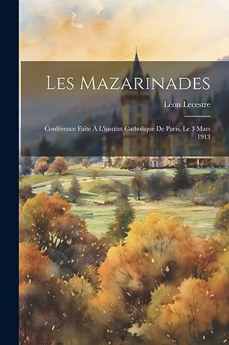 Les Mazarinades: Conf?rence Faite ? L'institut Catholique De Paris, Le 3 Mars 1913