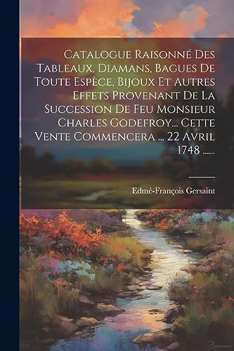 Catalogue Raisonn? Des Tableaux, Diamans, Bagues De Toute Esp?ce, Bijoux Et Autres Effets Provenant De La Succession De Feu Monsieur Charles Godefroy.