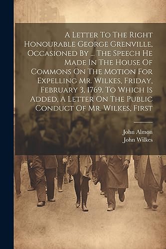 A Letter To The Right Honourable George Grenville, Occasioned By ... The Speech He Made In The House Of Commons On The Motion For Expelling Mr. Wilkes