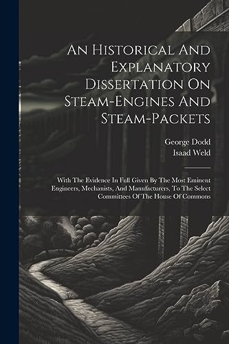 An Historical And Explanatory Dissertation On Steam-engines And Steam-packets: With The Evidence In Full Given By The Most Eminent Engineers, Mechanis