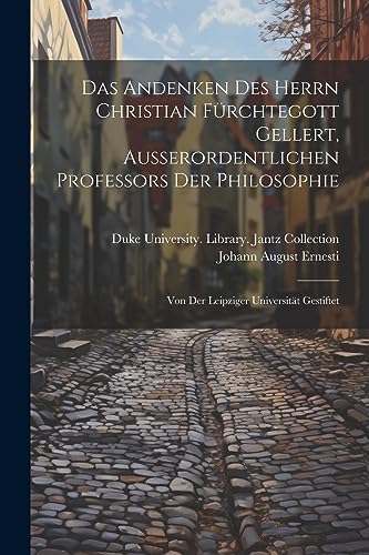 Das Andenken Des Herrn Christian F?rchtegott Gellert, Ausserordentlichen Professors Der Philosophie: Von Der Leipziger Universit?t Gestiftet