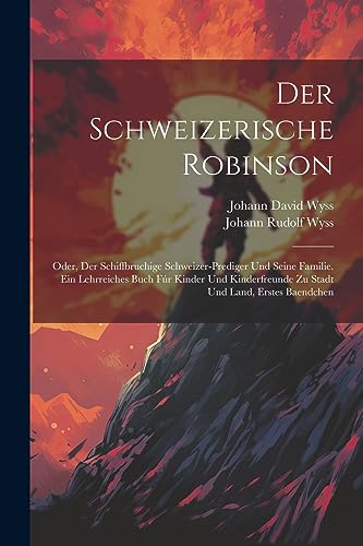 Der Schweizerische Robinson: Oder, Der Schiffbruchige Schweizer-prediger Und Seine Familie. Ein Lehrreiches Buch F?r Kinder Und Kinderfreunde Zu Stadt