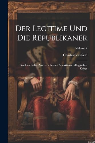 Der Legitime Und Die Republikaner: Eine Geschichte Aus Dem Letzten Amerikanisch-englischen Kriege; Volume 2