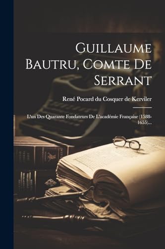 Guillaume Bautru, Comte De Serrant: L'un Des Quarante Fondateurs De L'acad?mie Fran?aise (1588-1655)...