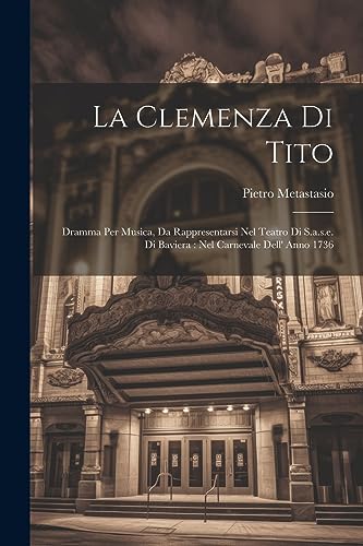 La Clemenza Di Tito: Dramma Per Musica, Da Rappresentarsi Nel Teatro Di S.a.s.e. Di Baviera : Nel Carnevale Dell' Anno 1736