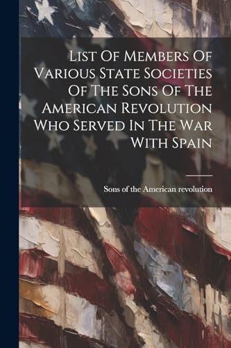 List Of Members Of Various State Societies Of The Sons Of The American Revolution Who Served In The War With Spain