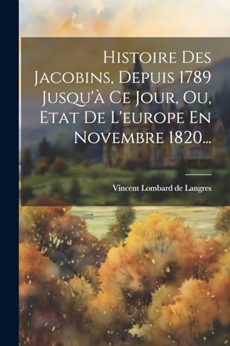 Histoire Des Jacobins, Depuis 1789 Jusqu'? Ce Jour, Ou, Etat De L'europe En Novembre 1820...