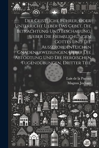 Der Geistliche F?hrer, oder Unterricht ueber das Gebet, die Betrachtung und Beschauung, ueber die heimsuchungen Gottes und die au?erordentlichen Gnade