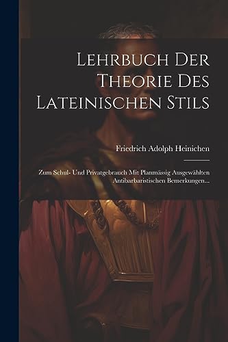 Lehrbuch Der Theorie Des Lateinischen Stils: Zum Schul- Und Privatgebrauch Mit Planm?ssig Ausgew?hlten Antibarbaristischen Bemerkungen...