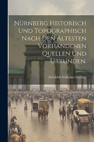 N?rnberg historisch und topographisch nach den ?ltesten vorhandenen Quellen und Urkunden.