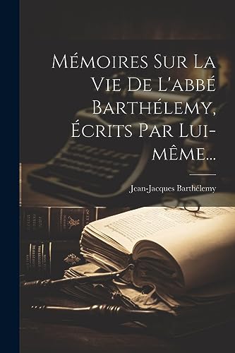 M?moires Sur La Vie De L'abb? Barth?lemy, ?crits Par Lui-m?me...