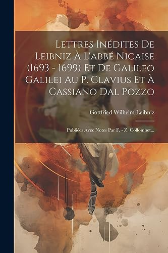 Lettres In?dites De Leibniz ? L'abb? Nicaise (1693 - 1699) Et De Galileo Galilei Au P. Clavius Et ? Cassiano Dal Pozzo: Publi?es Avec Notes Par F. - Z