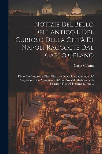 Notizie Del Bello Dell'antico E Del Curioso Della Citt? Di Napoli Raccolte Dal Carlo Celano: Divise Dall'autore In Dieci Giornate Per Guida E Comodo D