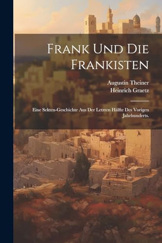 Frank Und Die Frankisten: Eine Sekten-geschichte Aus Der Letzten H?lfte Des Vorigen Jahrhunderts.