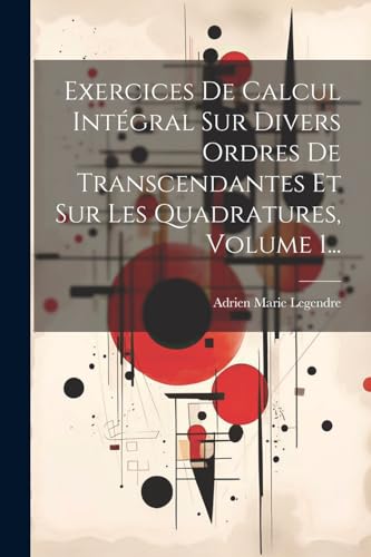 Exercices De Calcul Int?gral Sur Divers Ordres De Transcendantes Et Sur Les Quadratures, Volume 1...