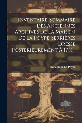 Inventaire-sommaire Des Anciennes Archives De La Maison De La Poype-serri?res Dress? Post?rieurement ? 1741...