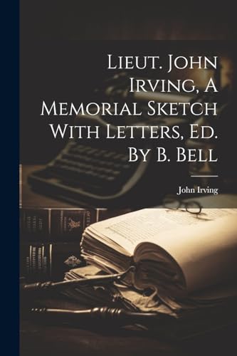 Lieut. John Irving, A Memorial Sketch With Letters, Ed. By B. Bell