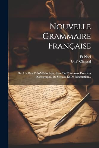 Nouvelle Grammaire Fran?aise: Sur Un Plan Tr?s-m?thodique, Avec De Nombreux Exercices D'ortographe, De Syntaxe Et De Ponctuation...